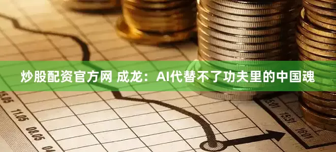 炒股配资官方网 成龙：AI代替不了功夫里的中国魂