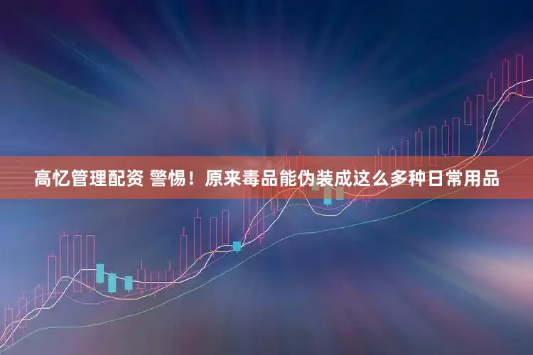 高忆管理配资 警惕!原来毒品能伪装成这么多种日常用品