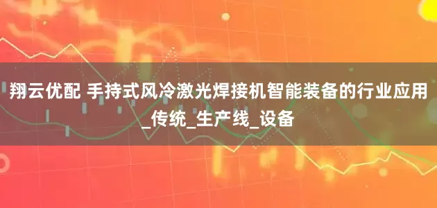 翔云优配 手持式风冷激光焊接机智能装备的行业应用_传统_生产线_设备