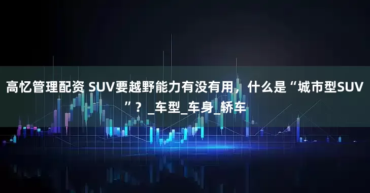 高忆管理配资 SUV要越野能力有没有用，什么是“城市型SUV”？_车型_车身_轿车