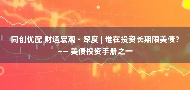 同创优配 财通宏观 · 深度 | 谁在投资长期限美债?—— 美债投资手册之一