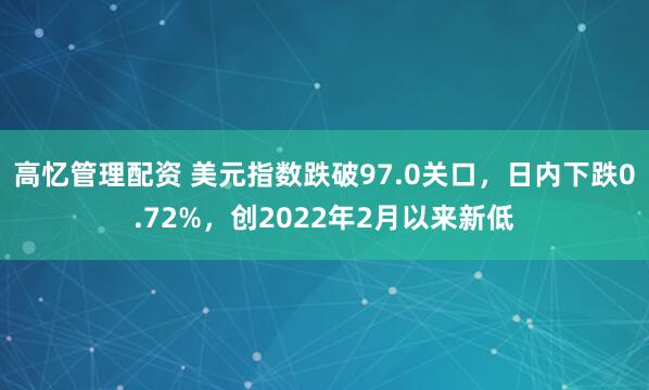 高忆管理配资 美元指数跌破97.0关口，日内下跌0.72%，创2022年2月以来新低