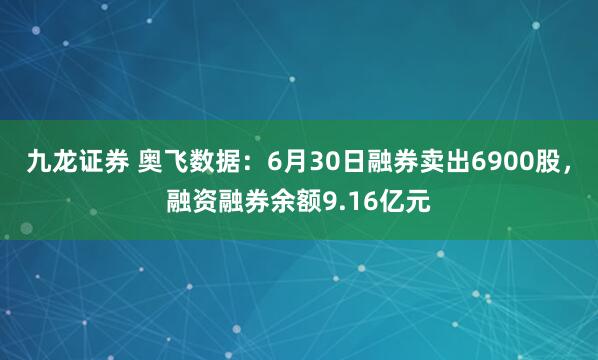九龙证券 奥飞数据:6月30日融券卖出6900股,融资融券余额9.16亿元