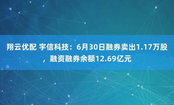 翔云优配 宇信科技：6月30日融券卖出1.17万股，融资融券余额12.69亿元