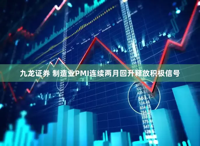 九龙证券 制造业PMI连续两月回升释放积极信号
