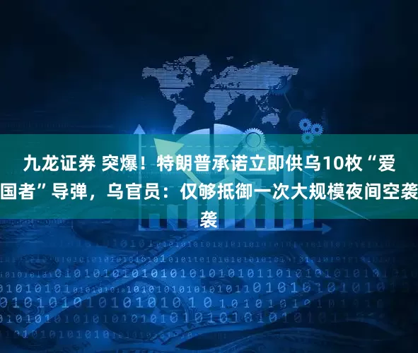 九龙证券 突爆!特朗普承诺立即供乌10枚“爱国者”导弹,乌官员:仅够抵御一次大规模夜间空袭