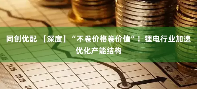 同创优配 【深度】“不卷价格卷价值”!锂电行业加速优化产能结构