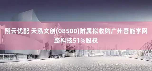 翔云优配 天泓文创(08500)附属拟收购广州吾能学网路科技51%股权