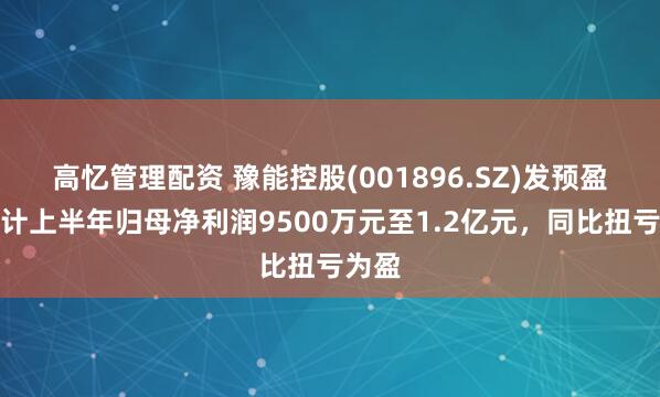 高忆管理配资 豫能控股(001896.SZ)发预盈,预计上半年归母净利润9500万元至1.2亿元,同比扭亏为盈