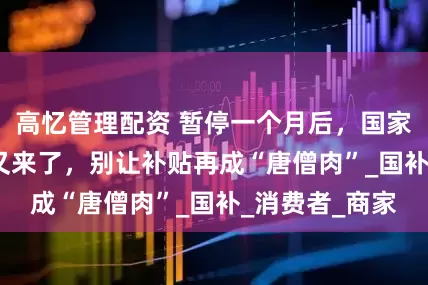 高忆管理配资 暂停一个月后,国家1380亿补贴又来了,别让补贴再成“唐僧肉”_国补_消费者_商家