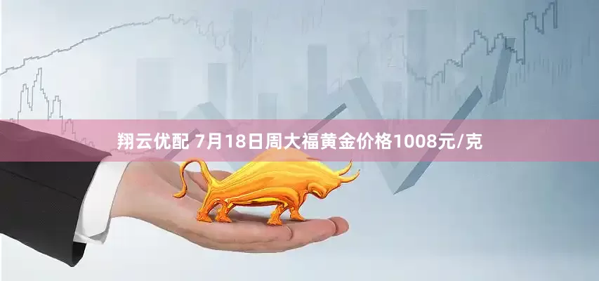 翔云优配 7月18日周大福黄金价格1008元/克