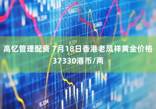 高忆管理配资 7月18日香港老凤祥黄金价格37330港币/两