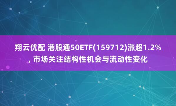 翔云优配 港股通50ETF(159712)涨超1.2%, 市场关注结构性机会与流动性变化