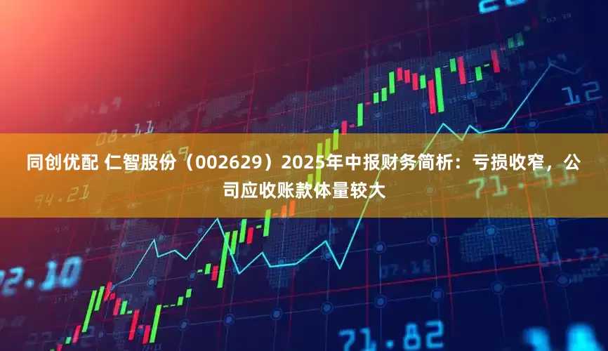同创优配 仁智股份(002629)2025年中报财务简析:亏损收窄,公司应收账款体量较大