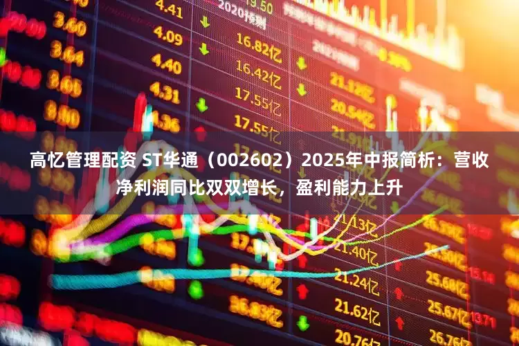 高忆管理配资 ST华通(002602)2025年中报简析:营收净利润同比双双增长,盈利能力上升