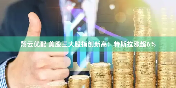 翔云优配 美股三大股指创新高！特斯拉涨超6%