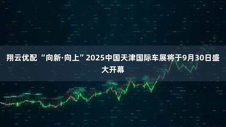 翔云优配 “向新·向上”2025中国天津国际车展将于9月30日盛大开幕
