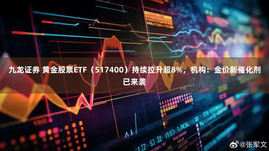 九龙证券 黄金股票ETF(517400)持续拉升超8%,机构:金价新催化剂已来袭
