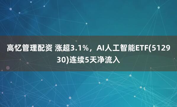 高忆管理配资 涨超3.1%,AI人工智能ETF(512930)连续5天净流入