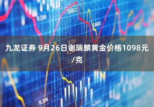 九龙证券 9月26日谢瑞麟黄金价格1098元/克