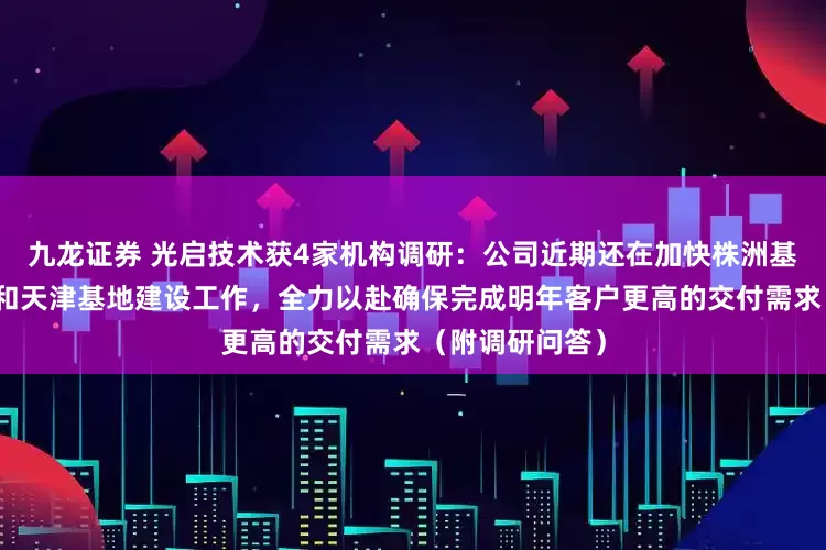 九龙证券 光启技术获4家机构调研：公司近期还在加快株洲基地的投产工作和天津基地建设工作，全力以赴确保完成明年客户更高的交付需求（附调研问答）