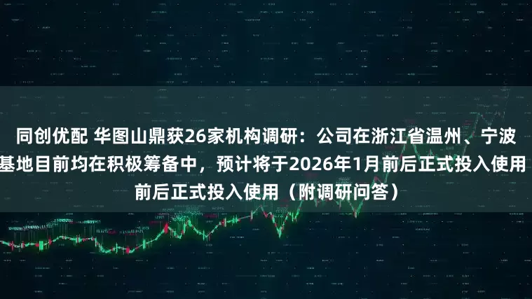 同创优配 华图山鼎获26家机构调研：公司在浙江省温州、宁波、金华的同类基地目前均在积极筹备中，预计将于2026年1月前后正式投入使用（附调研问答）