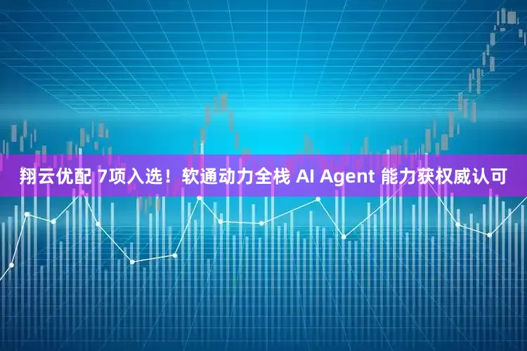 翔云优配 7项入选！软通动力全栈 AI Agent 能力获权威认可